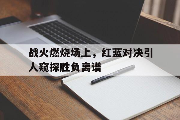 开云下载-战火燃烧场上，红蓝对决引人窥探胜负离谱的简单介绍